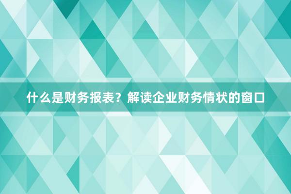 什么是财务报表？解读企业财务情状的窗口