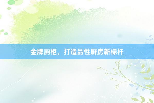 金牌厨柜,打造品性厨房新标杆