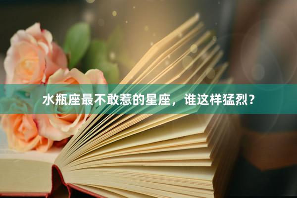水瓶座最不敢惹的星座，谁这样猛烈？