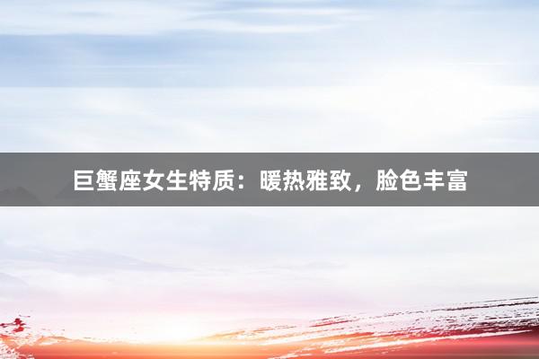 巨蟹座女生特质：暖热雅致，脸色丰富