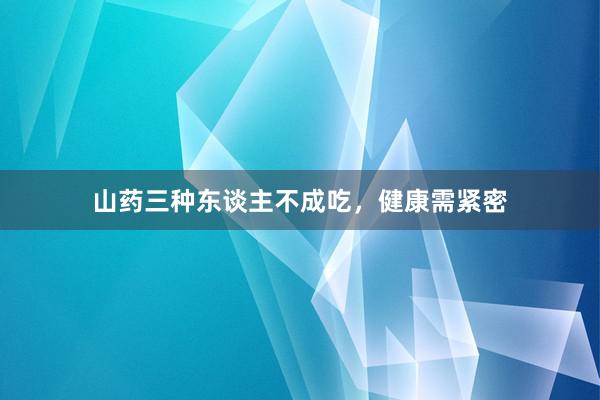 山药三种东谈主不成吃，健康需紧密