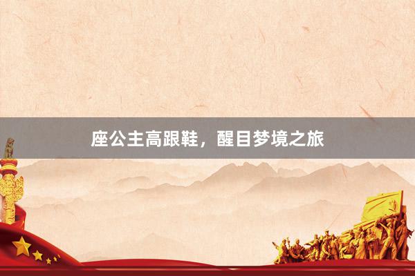 座公主高跟鞋，醒目梦境之旅